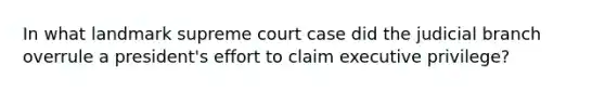 In what landmark supreme court case did the judicial branch overrule a president's effort to claim executive privilege?