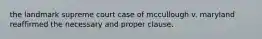 the landmark supreme court case of mccullough v. maryland reaffirmed the necessary and proper clause.