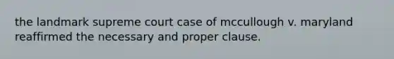 the landmark supreme court case of mccullough v. maryland reaffirmed the necessary and proper clause.