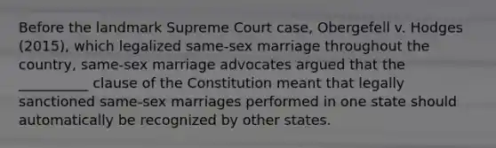 Before the landmark Supreme Court case, Obergefell v. Hodges (2015), which legalized same-sex marriage throughout the country, same-sex marriage advocates argued that the __________ clause of the Constitution meant that legally sanctioned same-sex marriages performed in one state should automatically be recognized by other states.