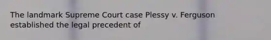 The landmark Supreme Court case Plessy v. Ferguson established the legal precedent of