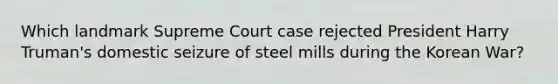 Which landmark Supreme Court case rejected President Harry Truman's domestic seizure of steel mills during the Korean War?