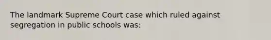 The landmark Supreme Court case which ruled against segregation in public schools was: