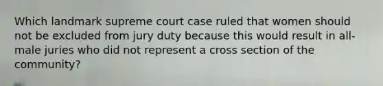 Which landmark supreme court case ruled that women should not be excluded from jury duty because this would result in all-male juries who did not represent a cross section of the community?