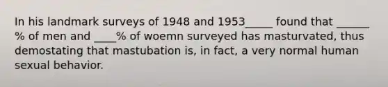 In his landmark surveys of 1948 and 1953_____ found that ______ % of men and ____% of woemn surveyed has masturvated, thus demostating that mastubation is, in fact, a very normal human sexual behavior.