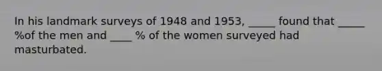 In his landmark surveys of 1948 and 1953, _____ found that _____ %of the men and ____ % of the women surveyed had masturbated.