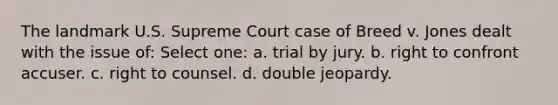 The landmark U.S. Supreme Court case of Breed v. Jones dealt with the issue of: Select one: a. trial by jury. b. right to confront accuser. c. right to counsel. d. double jeopardy.