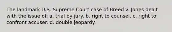 The landmark U.S. Supreme Court case of Breed v. Jones dealt with the issue of: a. trial by jury. b. right to counsel. c. right to confront accuser. d. double jeopardy.