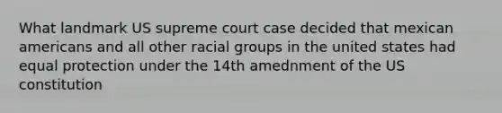 What landmark US supreme court case decided that mexican americans and all other racial groups in the united states had equal protection under the 14th amednment of the US constitution