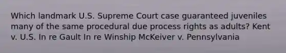 Which landmark U.S. Supreme Court case guaranteed juveniles many of the same procedural due process rights as adults? Kent v. U.S. In re Gault In re Winship McKeiver v. Pennsylvania