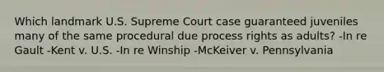 Which landmark U.S. Supreme Court case guaranteed juveniles many of the same procedural due process rights as adults? -In re Gault -Kent v. U.S. -In re Winship -McKeiver v. Pennsylvania