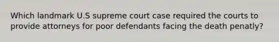 Which landmark U.S supreme court case required the courts to provide attorneys for poor defendants facing the death penatly?