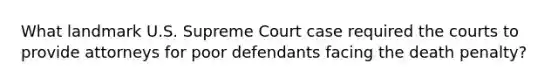 What landmark U.S. Supreme Court case required the courts to provide attorneys for poor defendants facing the death penalty?