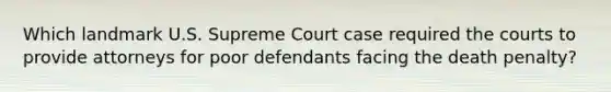 Which landmark U.S. Supreme Court case required the courts to provide attorneys for poor defendants facing the death penalty?​