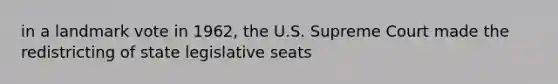 in a landmark vote in 1962, the U.S. Supreme Court made the redistricting of state legislative seats