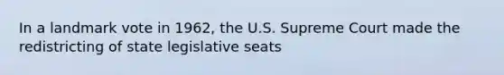 In a landmark vote in 1962, the U.S. Supreme Court made the redistricting of state legislative seats