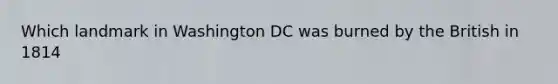 Which landmark in Washington DC was burned by the British in 1814