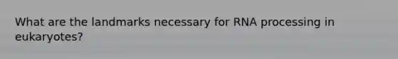 What are the landmarks necessary for RNA processing in eukaryotes?