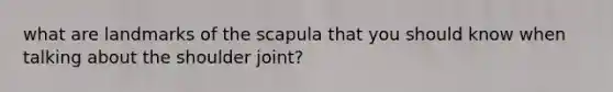 what are landmarks of the scapula that you should know when talking about the shoulder joint?