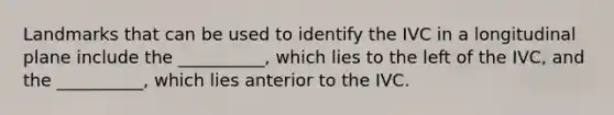 Landmarks that can be used to identify the IVC in a longitudinal plane include the __________, which lies to the left of the IVC, and the __________, which lies anterior to the IVC.