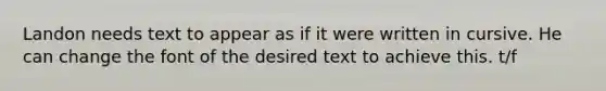 Landon needs text to appear as if it were written in cursive. He can change the font of the desired text to achieve this. t/f