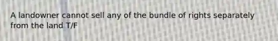 A landowner cannot sell any of the bundle of rights separately from the land T/F