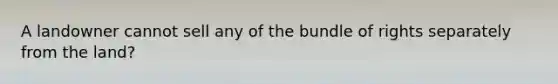 A landowner cannot sell any of the bundle of rights separately from the land?