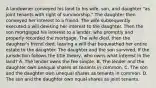 A landowner conveyed his land to his wife, son, and daughter "as joint tenants with right of survivorship." The daughter then conveyed her interest to a friend. The wife subsequently executed a will devising her interest to the daughter. Then the son mortgaged his interest to a lender, who promptly and properly recorded the mortgage. The wife died, then the daughter's friend died, leaving a will that bequeathed her entire estate to the daughter. The daughter and the son survived. If the jurisdiction follows the title theory, who owns what interest in the land? A. The lender owns the fee simple. B. The lender and the daughter own unequal shares as tenants in common. C. The son and the daughter own unequal shares as tenants in common. D. The son and the daughter own equal shares as joint tenants.