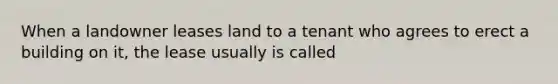 When a landowner leases land to a tenant who agrees to erect a building on it, the lease usually is called