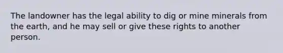 The landowner has the legal ability to dig or mine minerals from the earth, and he may sell or give these rights to another person.