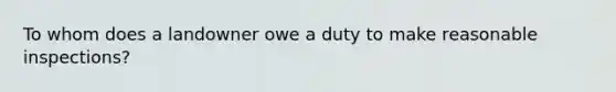 To whom does a landowner owe a duty to make reasonable inspections?