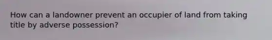 How can a landowner prevent an occupier of land from taking title by adverse possession?