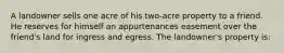 A landowner sells one acre of his two-acre property to a friend. He reserves for himself an appurtenances easement over the friend's land for ingress and egress. The landowner's property is: