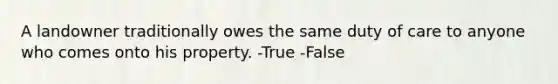 A landowner traditionally owes the same duty of care to anyone who comes onto his property. -True -False