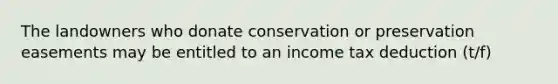 The landowners who donate conservation or preservation easements may be entitled to an income tax deduction (t/f)