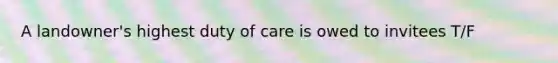 A landowner's highest duty of care is owed to invitees T/F