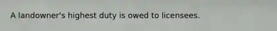 A landowner's highest duty is owed to licensees.