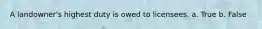 A landowner's highest duty is owed to licensees. a. True b. False