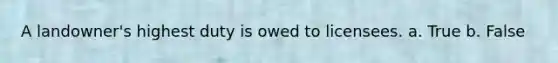 A landowner's highest duty is owed to licensees. a. True b. False