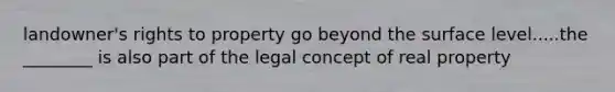 landowner's rights to property go beyond the surface level.....the ________ is also part of the legal concept of real property