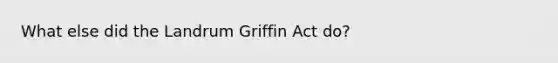 What else did the Landrum Griffin Act do?