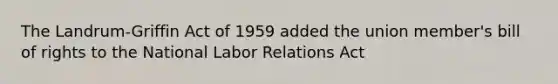 The Landrum-Griffin Act of 1959 added the union member's bill of rights to the National Labor Relations Act