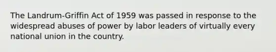 The Landrum-Griffin Act of 1959 was passed in response to the widespread abuses of power by labor leaders of virtually every national union in the country.