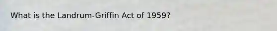 What is the Landrum-Griffin Act of 1959?