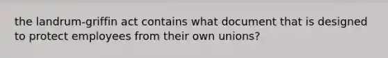 the landrum-griffin act contains what document that is designed to protect employees from their own unions?