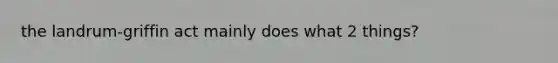 the landrum-griffin act mainly does what 2 things?