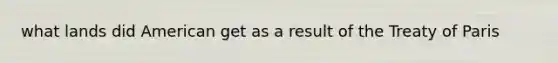 what lands did American get as a result of the Treaty of Paris