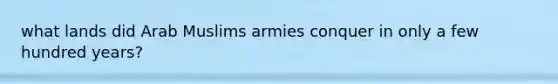 what lands did Arab Muslims armies conquer in only a few hundred years?