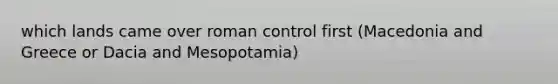 which lands came over roman control first (Macedonia and Greece or Dacia and Mesopotamia)