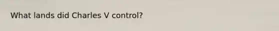 What lands did Charles V control?